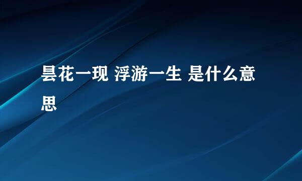 昙花一现 浮游一生 是什么意思