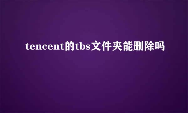 tencent的tbs文件夹能删除吗
