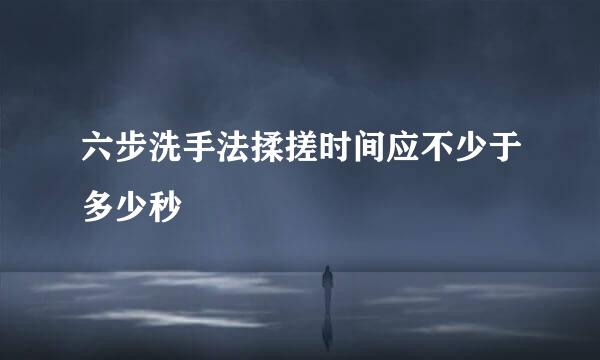 六步洗手法揉搓时间应不少于多少秒