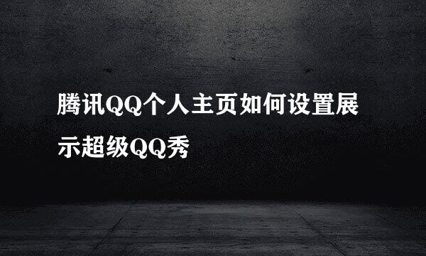 腾讯QQ个人主页如何设置展示超级QQ秀