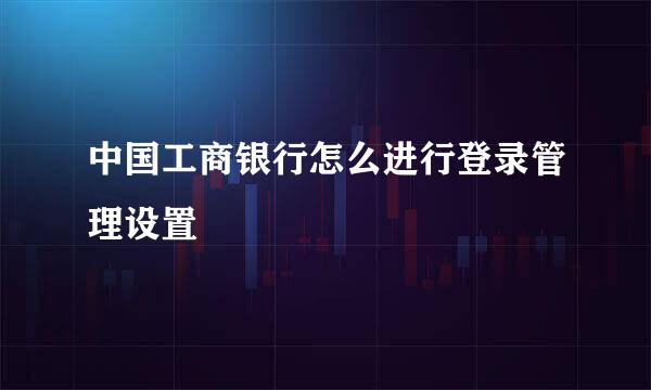 中国工商银行怎么进行登录管理设置