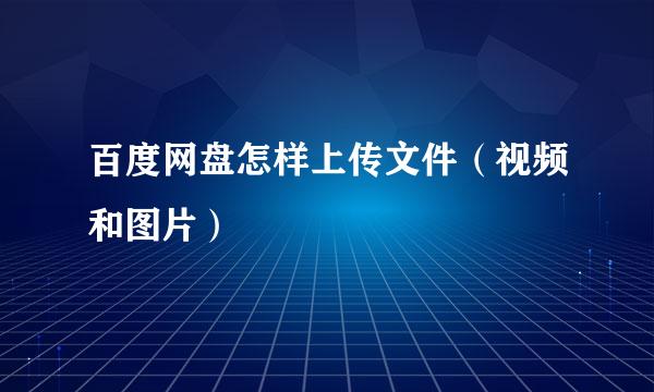 百度网盘怎样上传文件（视频和图片）