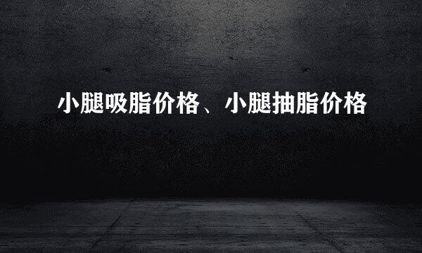 小腿吸脂价格、小腿抽脂价格
