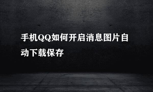 手机QQ如何开启消息图片自动下载保存
