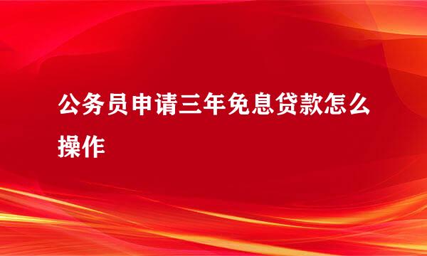 公务员申请三年免息贷款怎么操作