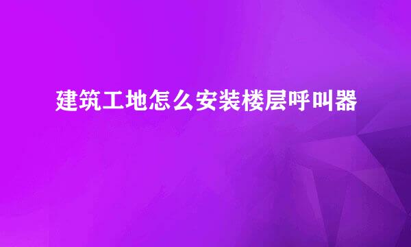 建筑工地怎么安装楼层呼叫器