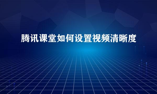 腾讯课堂如何设置视频清晰度