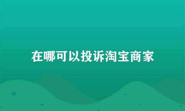 在哪可以投诉淘宝商家