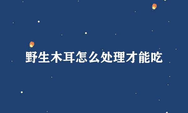 野生木耳怎么处理才能吃