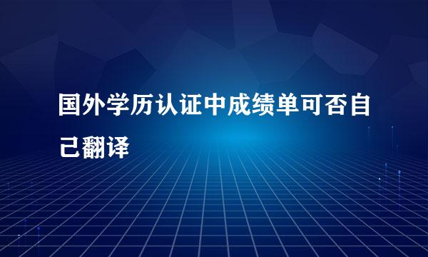 国外学历认证中成绩单可否自己翻译