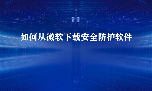 如何从微软下载安全防护软件