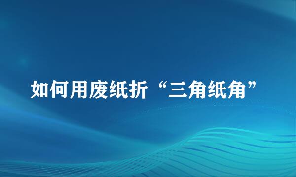 如何用废纸折“三角纸角”