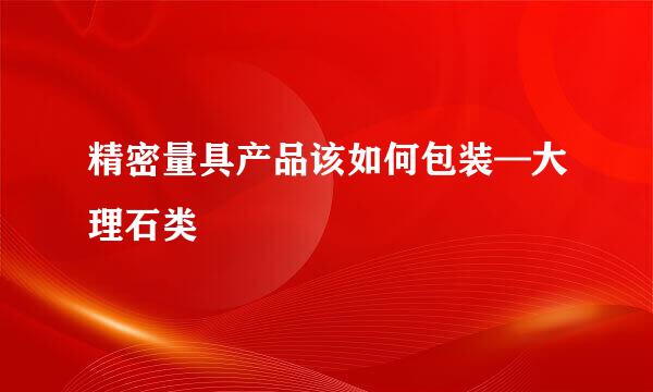 精密量具产品该如何包装—大理石类