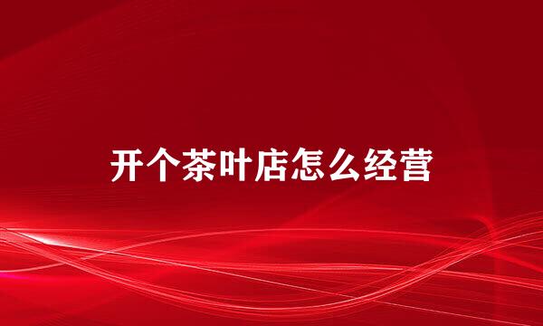开个茶叶店怎么经营