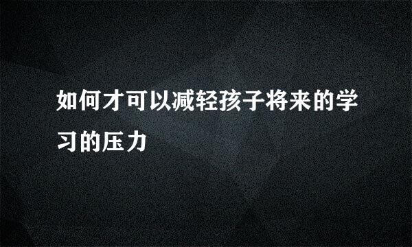 如何才可以减轻孩子将来的学习的压力