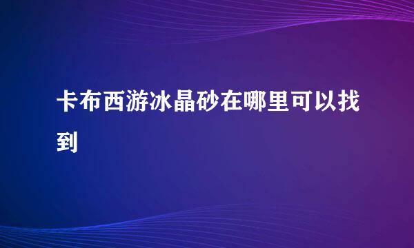 卡布西游冰晶砂在哪里可以找到