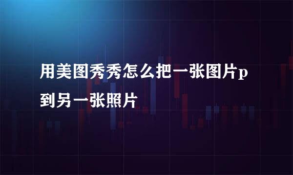 用美图秀秀怎么把一张图片p到另一张照片
