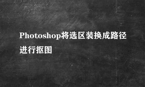 Photoshop将选区装换成路径进行抠图