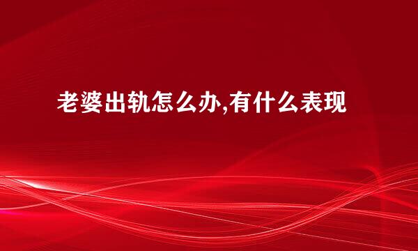 老婆出轨怎么办,有什么表现