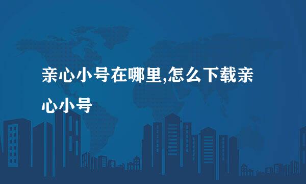 亲心小号在哪里,怎么下载亲心小号