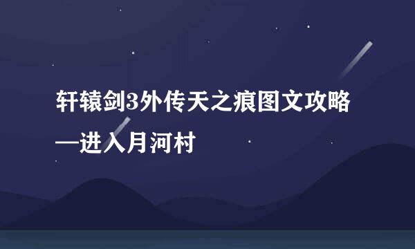 轩辕剑3外传天之痕图文攻略—进入月河村