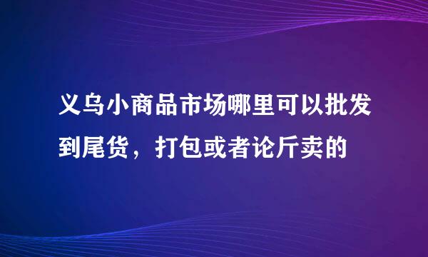 义乌小商品市场哪里可以批发到尾货，打包或者论斤卖的