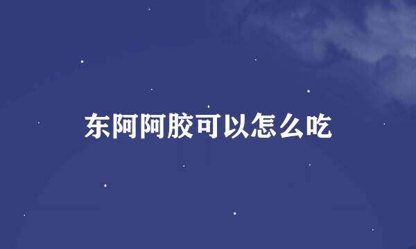 东阿阿胶可以怎么吃