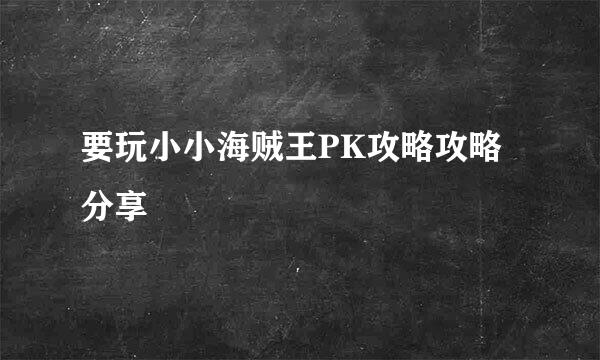 要玩小小海贼王PK攻略攻略分享