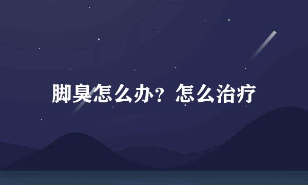 脚臭怎么办？怎么治疗