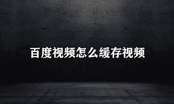 百度视频怎么缓存视频