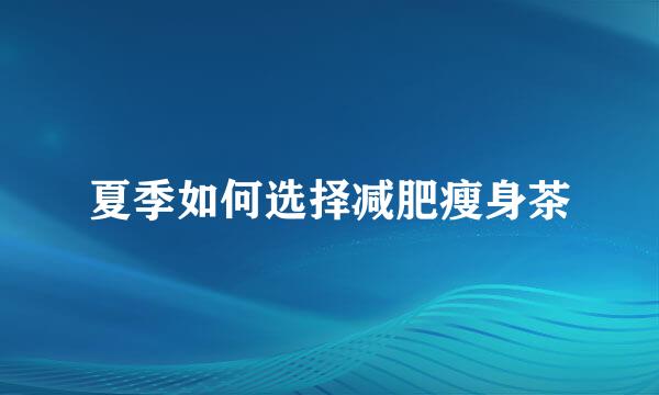 夏季如何选择减肥瘦身茶