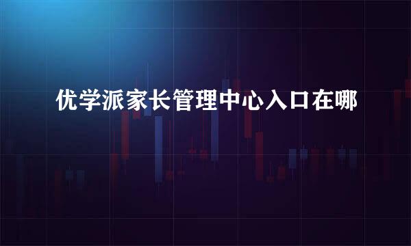 优学派家长管理中心入口在哪