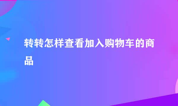 转转怎样查看加入购物车的商品