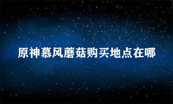 原神慕风蘑菇购买地点在哪