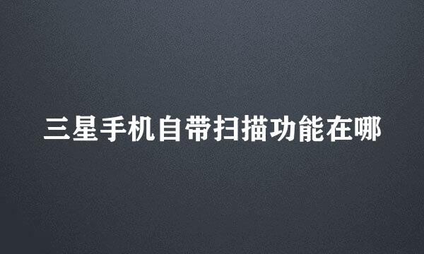 三星手机自带扫描功能在哪