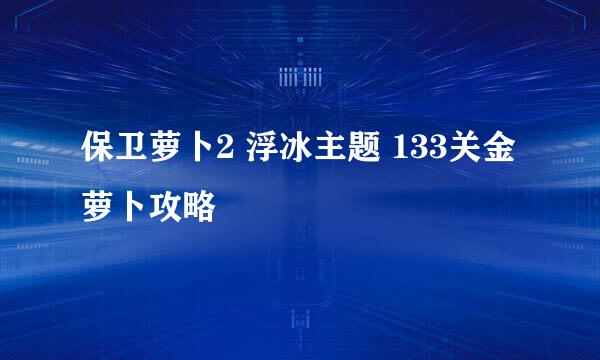 保卫萝卜2 浮冰主题 133关金萝卜攻略