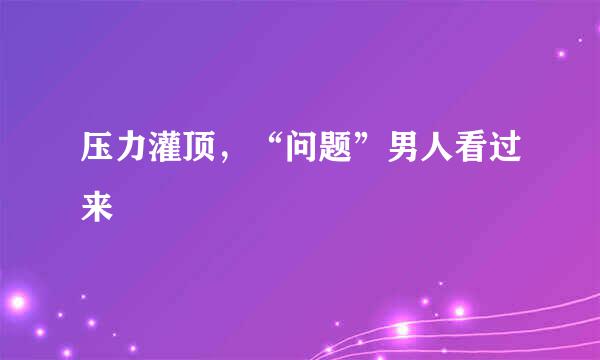 压力灌顶，“问题”男人看过来