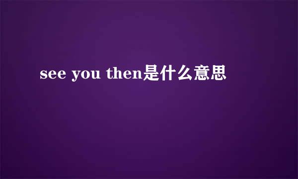 see you then是什么意思