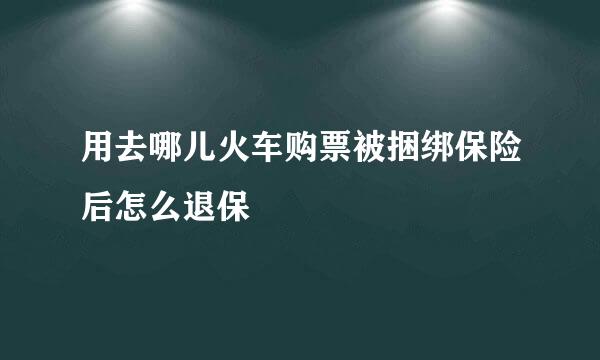 用去哪儿火车购票被捆绑保险后怎么退保