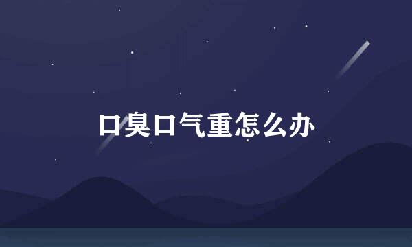 口臭口气重怎么办