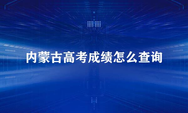 内蒙古高考成绩怎么查询