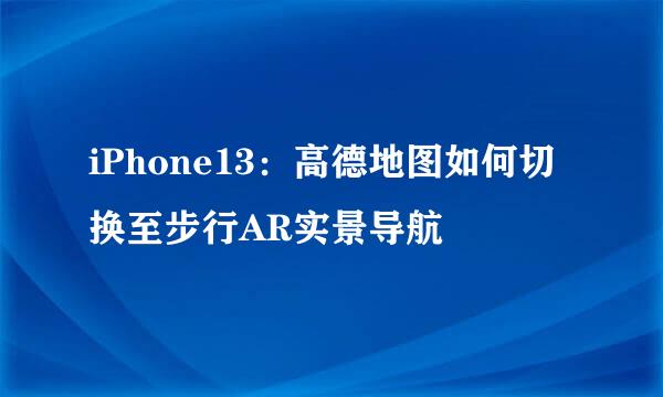 iPhone13：高德地图如何切换至步行AR实景导航