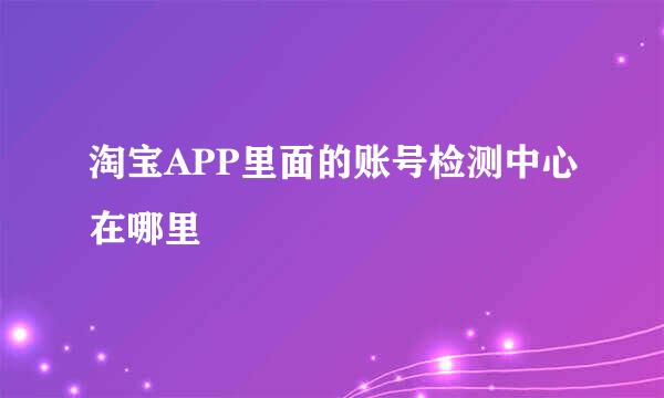 淘宝APP里面的账号检测中心在哪里