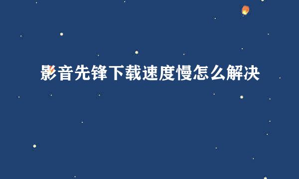 影音先锋下载速度慢怎么解决