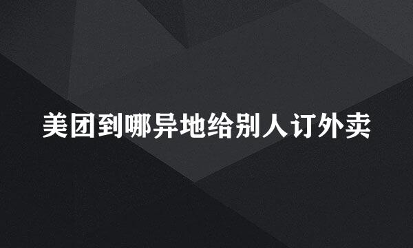 美团到哪异地给别人订外卖