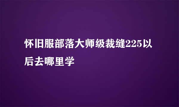 怀旧服部落大师级裁缝225以后去哪里学