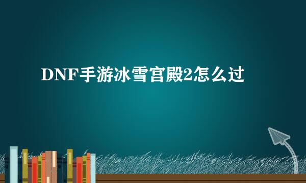 DNF手游冰雪宫殿2怎么过