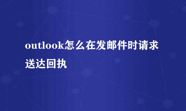 outlook怎么在发邮件时请求送达回执