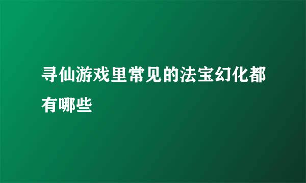 寻仙游戏里常见的法宝幻化都有哪些