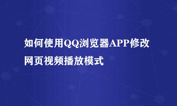 如何使用QQ浏览器APP修改网页视频播放模式